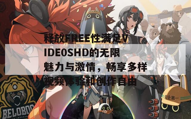 释放FREE性满足VIDE0SHD的无限魅力与激情，畅享多样视频体验和创作自由