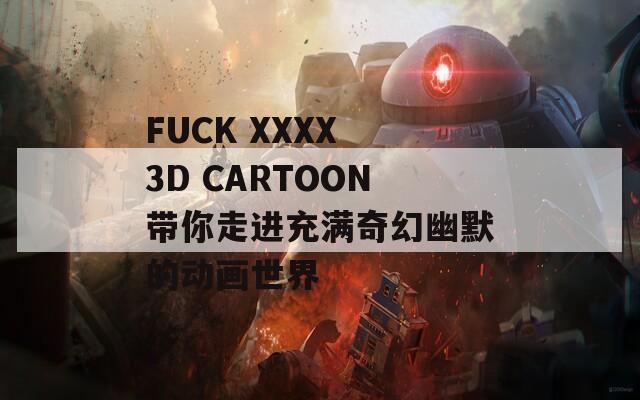 FUCK XXXX 3D CARTOON带你走进充满奇幻幽默的动画世界