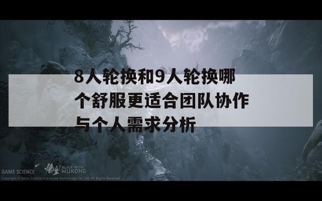 8人轮换和9人轮换哪个舒服更适合团队协作与个人需求分析