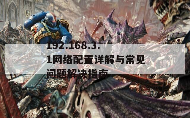 192.168.3.1网络配置详解与常见问题解决指南