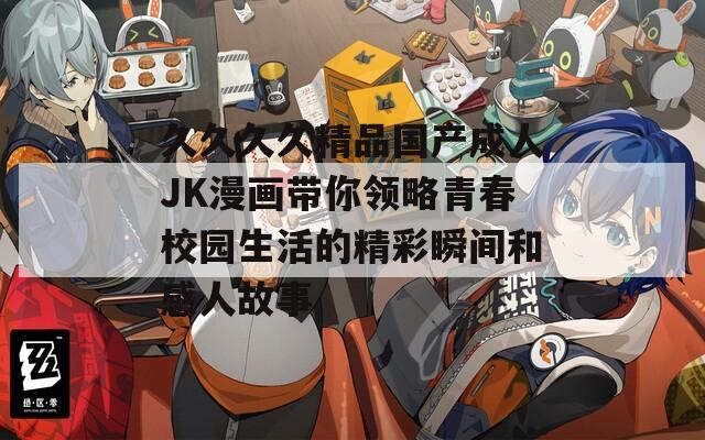 久久久久精品国产成人JK漫画带你领略青春校园生活的精彩瞬间和感人故事