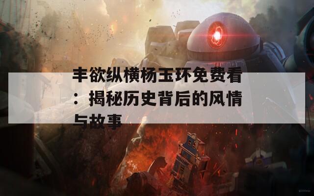 丰欲纵横杨玉环免费看：揭秘历史背后的风情与故事