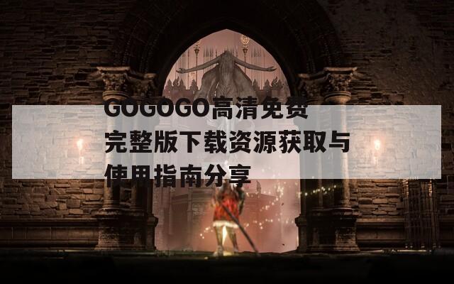 GOGOGO高清免费完整版下载资源获取与使用指南分享