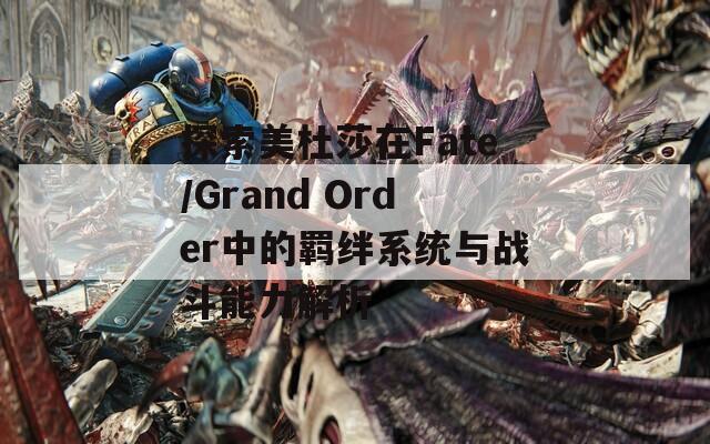 探索美杜莎在Fate/Grand Order中的羁绊系统与战斗能力解析