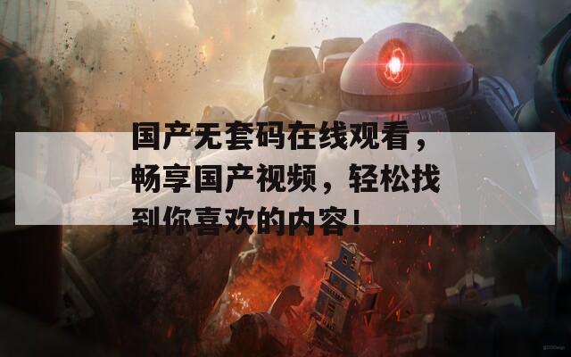 国产无套码在线观看，畅享国产视频，轻松找到你喜欢的内容！