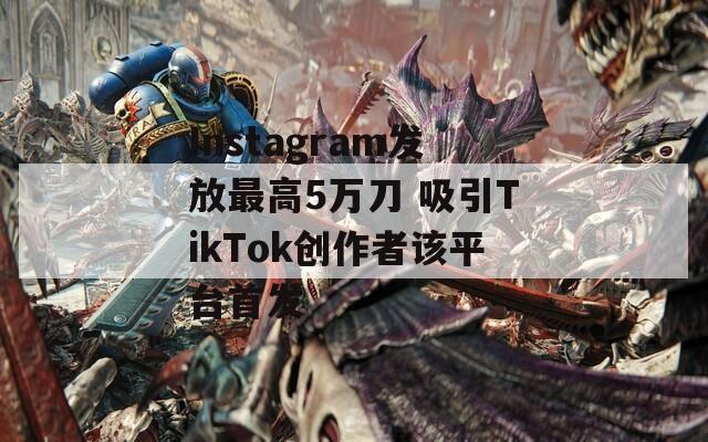 Instagram发放最高5万刀 吸引TikTok创作者该平台首发