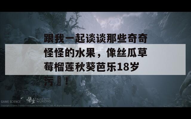 跟我一起谈谈那些奇奇怪怪的水果，像丝瓜草莓榴莲秋葵芭乐18岁污卍！