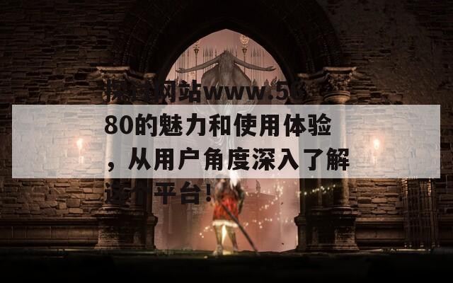 探讨网站www.5680的魅力和使用体验，从用户角度深入了解这个平台！