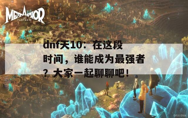 dnf天10：在这段时间，谁能成为最强者？大家一起聊聊吧！