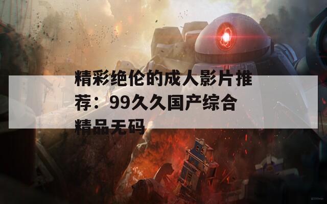 精彩绝伦的成人影片推荐：99久久国产综合精品无码