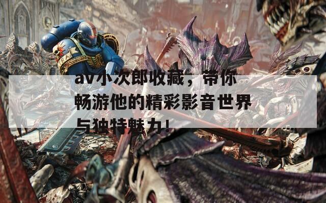 av小次郎收藏，带你畅游他的精彩影音世界与独特魅力！