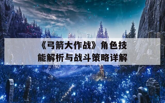 《弓箭大作战》角色技能解析与战斗策略详解