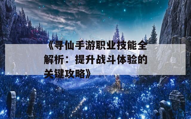 《寻仙手游职业技能全解析：提升战斗体验的关键攻略》