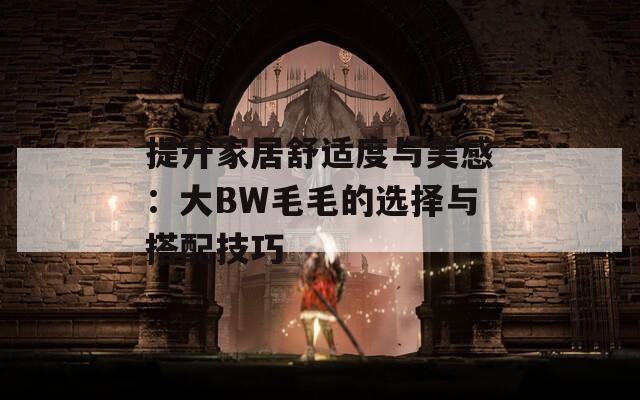 提升家居舒适度与美感：大BW毛毛的选择与搭配技巧