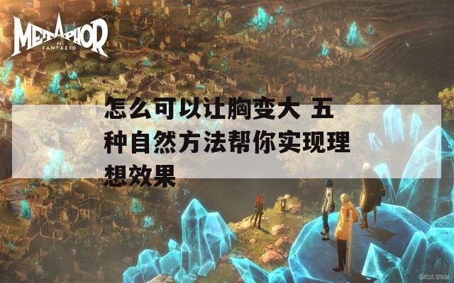 怎么可以让胸变大 五种自然方法帮你实现理想效果