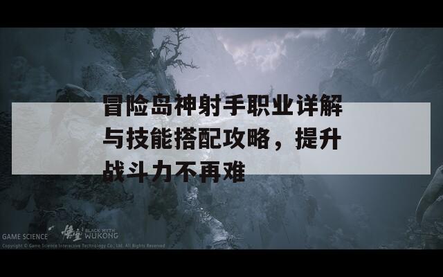 冒险岛神射手职业详解与技能搭配攻略，提升战斗力不再难