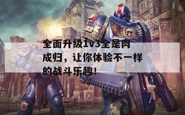 全面升级1v3全是肉成归，让你体验不一样的战斗乐趣！