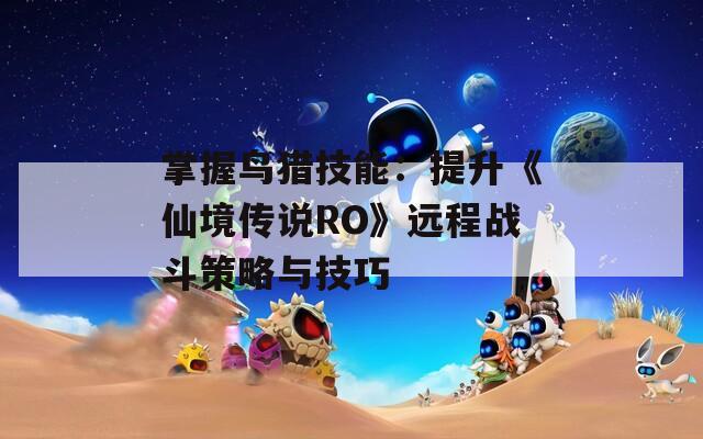 掌握鸟猎技能：提升《仙境传说RO》远程战斗策略与技巧