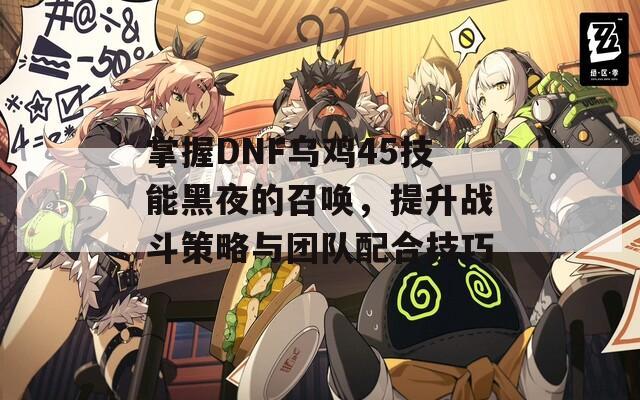 掌握DNF乌鸡45技能黑夜的召唤，提升战斗策略与团队配合技巧