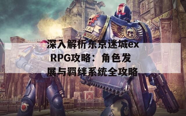 深入解析东京迷城ex RPG攻略：角色发展与羁绊系统全攻略