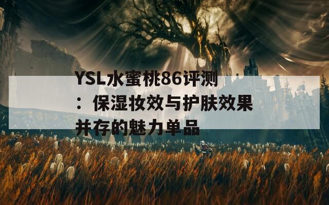 YSL水蜜桃86评测：保湿妆效与护肤效果并存的魅力单品