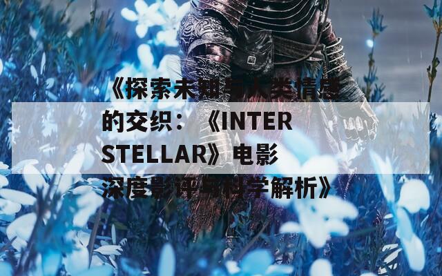 《探索未知与人类情感的交织：《INTERSTELLAR》电影深度影评与科学解析》