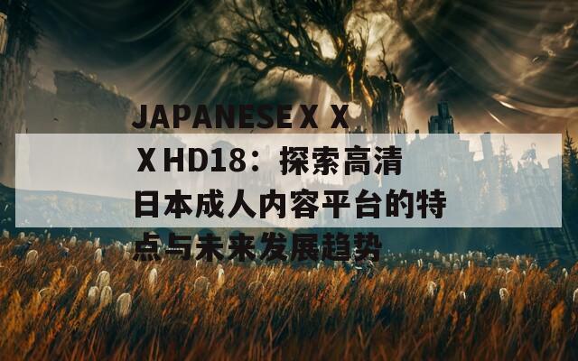 JAPANESEⅩⅩⅩHD18：探索高清日本成人内容平台的特点与未来发展趋势