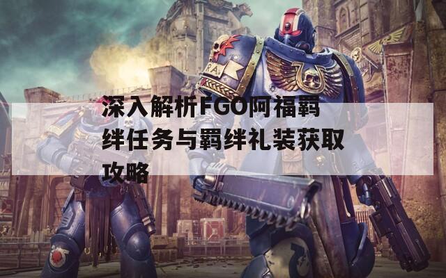 深入解析FGO阿福羁绊任务与羁绊礼装获取攻略