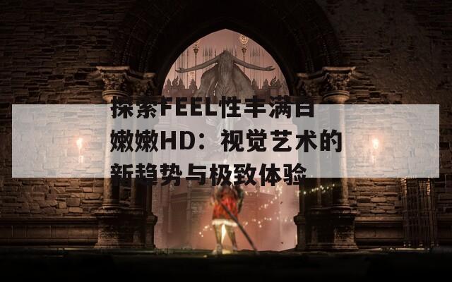 探索FEEL性丰满白嫩嫩HD：视觉艺术的新趋势与极致体验