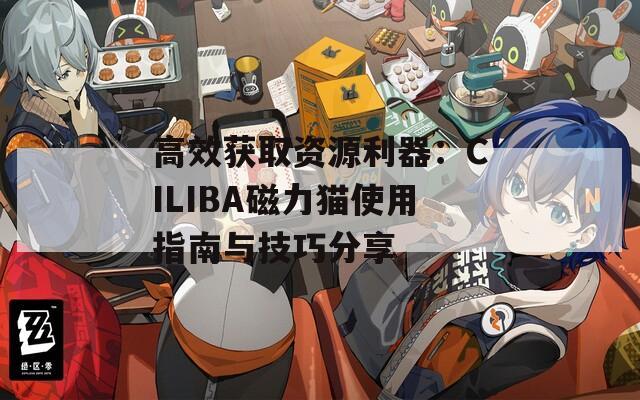 高效获取资源利器：CILIBA磁力猫使用指南与技巧分享