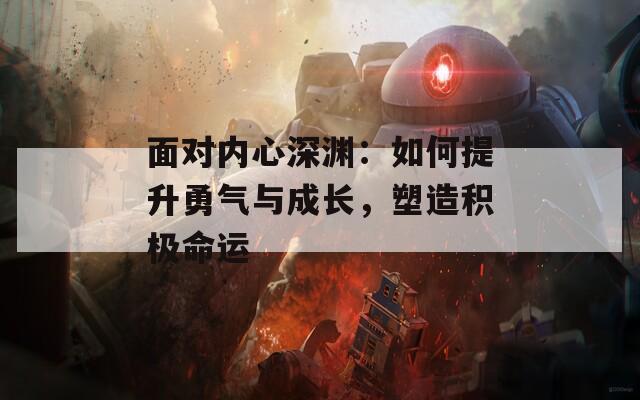 面对内心深渊：如何提升勇气与成长，塑造积极命运