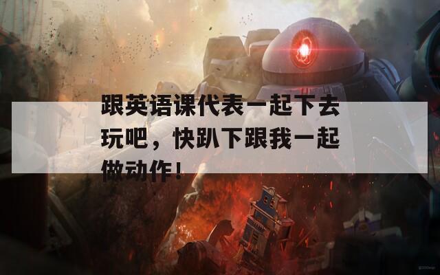 跟英语课代表一起下去玩吧，快趴下跟我一起做动作！