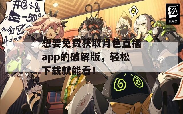 想要免费获取月色直播app的破解版，轻松下载就能看！