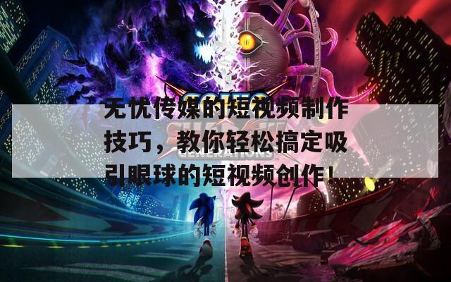 无忧传媒的短视频制作技巧，教你轻松搞定吸引眼球的短视频创作！