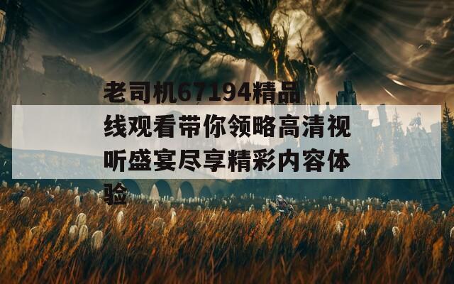 老司机67194精品线观看带你领略高清视听盛宴尽享精彩内容体验