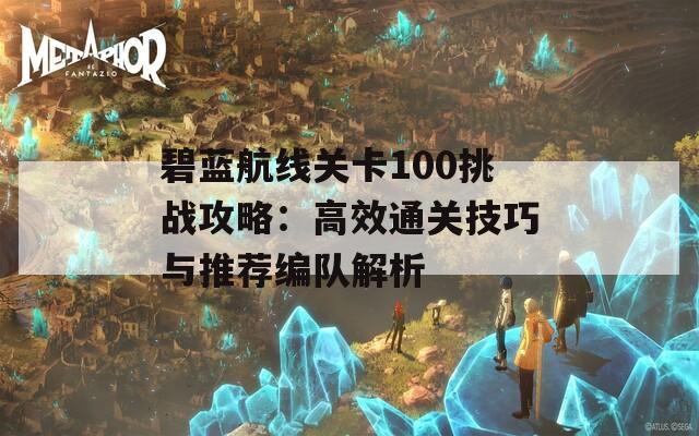 碧蓝航线关卡100挑战攻略：高效通关技巧与推荐编队解析