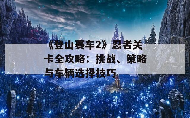 《登山赛车2》忍者关卡全攻略：挑战、策略与车辆选择技巧