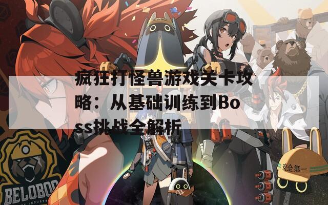 疯狂打怪兽游戏关卡攻略：从基础训练到Boss挑战全解析