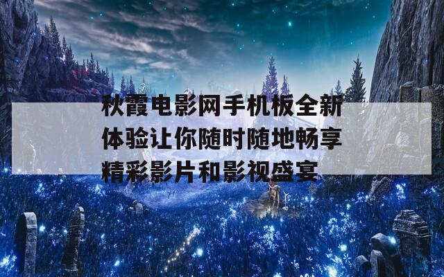 秋霞电影网手机板全新体验让你随时随地畅享精彩影片和影视盛宴