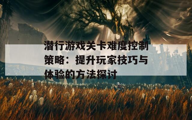 潜行游戏关卡难度控制策略：提升玩家技巧与体验的方法探讨