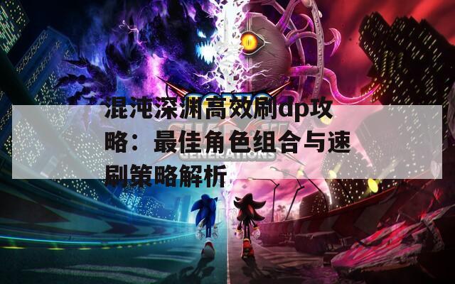 混沌深渊高效刷dp攻略：最佳角色组合与速刷策略解析