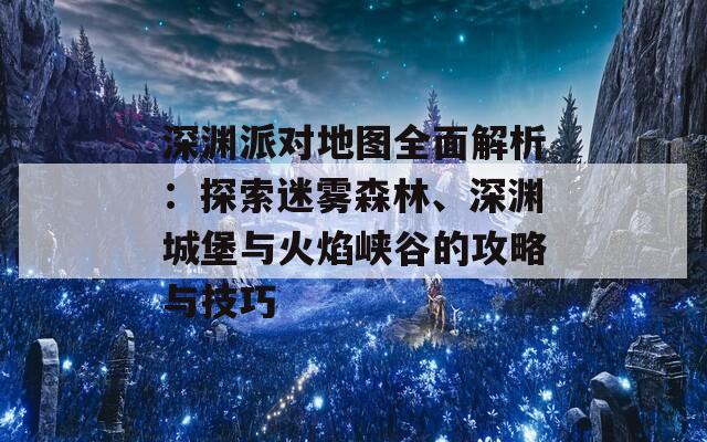 深渊派对地图全面解析：探索迷雾森林、深渊城堡与火焰峡谷的攻略与技巧