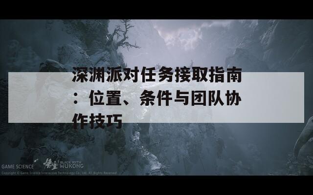 深渊派对任务接取指南：位置、条件与团队协作技巧
