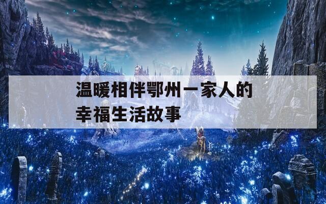 温暖相伴鄂州一家人的幸福生活故事