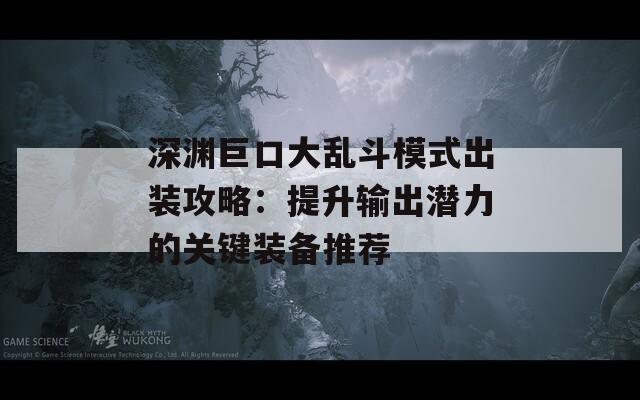 深渊巨口大乱斗模式出装攻略：提升输出潜力的关键装备推荐