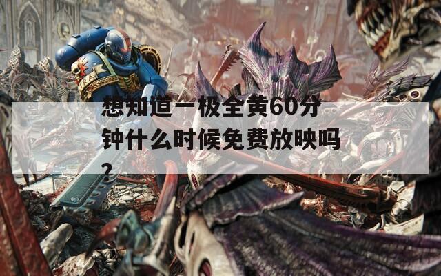 想知道一极全黄60分钟什么时候免费放映吗？