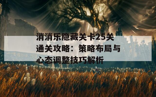 消消乐隐藏关卡25关通关攻略：策略布局与心态调整技巧解析