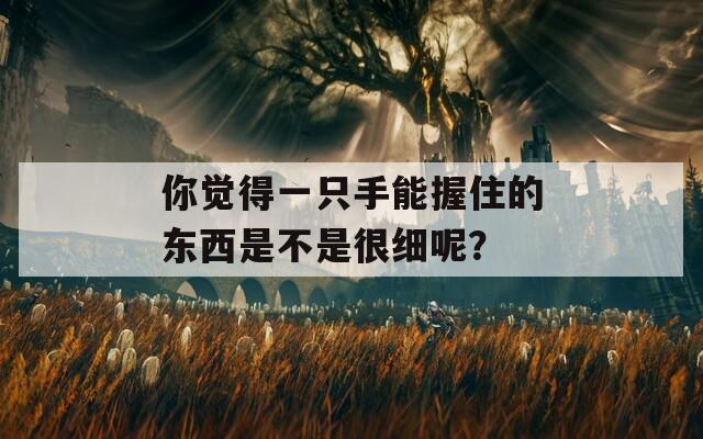 你觉得一只手能握住的东西是不是很细呢？