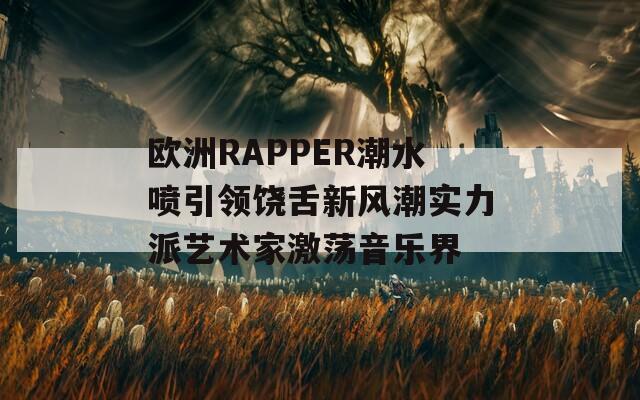 欧洲RAPPER潮水喷引领饶舌新风潮实力派艺术家激荡音乐界