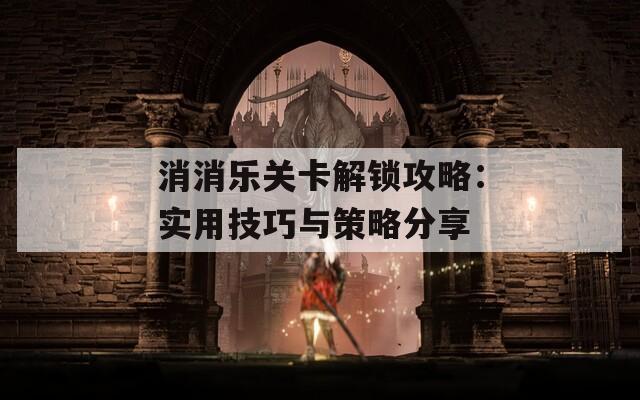 消消乐关卡解锁攻略：实用技巧与策略分享